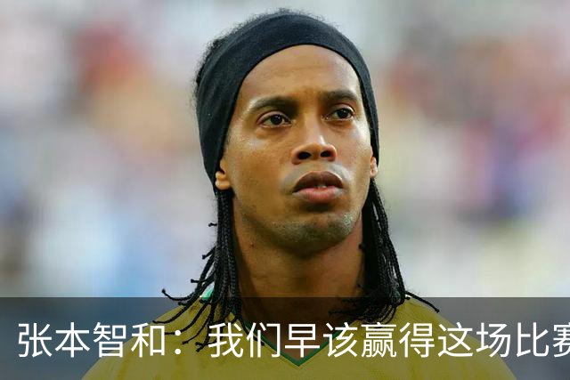 张本智和：我们早该赢得这场比赛，听到国歌我倍感激动